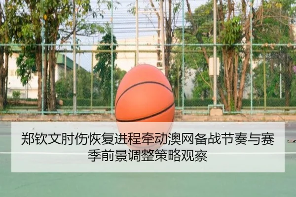 郑钦文肘伤恢复进程牵动澳网备战节奏与赛季前景调整策略观察